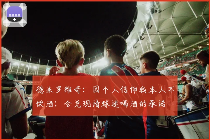 德米罗维奇：因个人信仰我本人不饮酒；会兑现请球迷喝酒的承诺