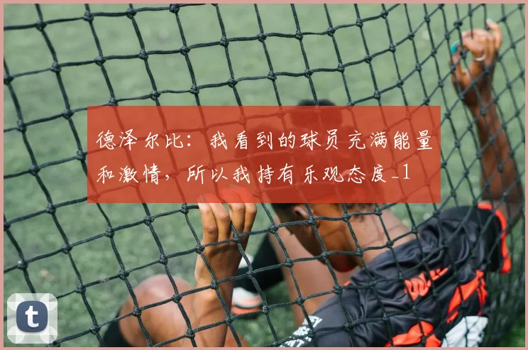 德泽尔比：我看到的球员充满能量和激情，所以我持有乐观态度_1