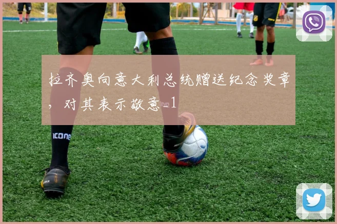 拉齐奥向意大利总统赠送纪念奖章，对其表示敬意_1