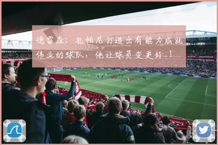 德雷森：孔帕尼打造出有能力成就伟业的球队，他让球员变更好_1