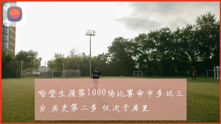 哈登生涯第1000场比赛命中多记三分 历史第二多 仅次于库里