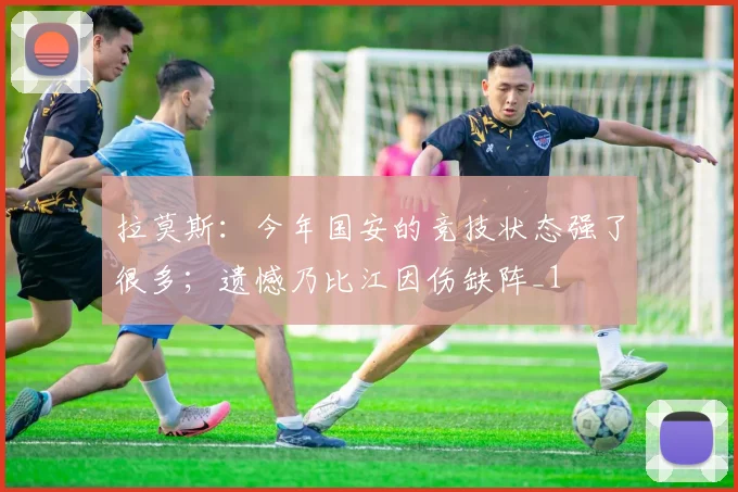 拉莫斯：今年国安的竞技状态强了很多；遗憾乃比江因伤缺阵_1