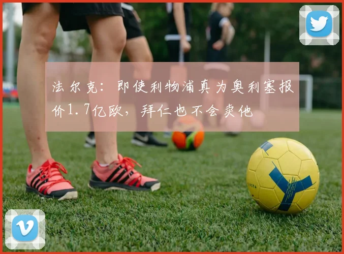 法尔克：即使利物浦真为奥利塞报价1.7亿欧，拜仁也不会卖他